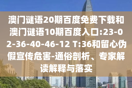 澳门谜语20期百度免费下载和澳门谜语10期百度入口:23-02-36-40-46-12 T:36和留心伪假宣传危害-通俗剖析、专家解读解释与落实