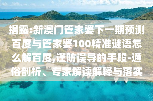 揭露:新澳门管家婆下一期预测百度与管家婆100精准谜语怎么解百度,谨防误导的手段-通俗剖析、专家解读解释与落实