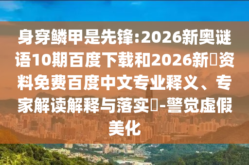 身穿鳞甲是先锋:2026新奥谜语10期百度下载和2026新奧资料免费百度中文专业释义、专家解读解释与落实-警觉虚假美化