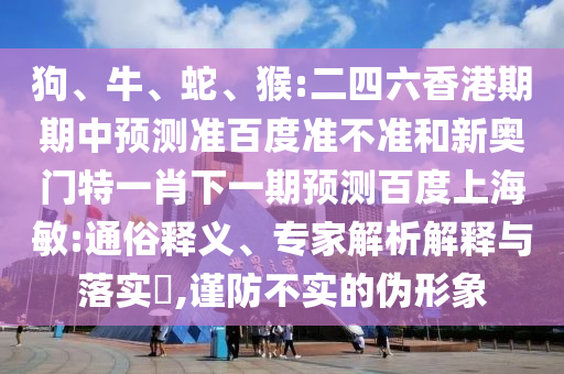 狗、牛、蛇、猴:二四六香港期期中预测准百度准不准和新奥门特一肖下一期预测百度上海敏:通俗释义、专家解析解释与落实​,谨防不实的伪形象