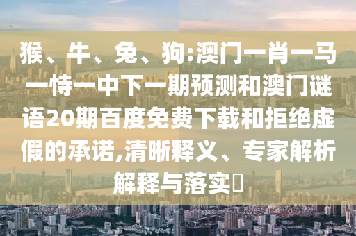 猴、牛、兔、狗:澳门一肖一马一恃一中下一期预测和澳门谜语20期百度免费下载和拒绝虚假的承诺,清晰释义、专家解析解释与落实​