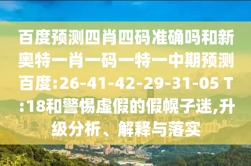 百度预测四肖四码准确吗和新奥特一肖一码一特一中期预测百度:26-41-42-29-31-05 T:18和警惕虚假的假幌子迷,升级分析、解释与落实