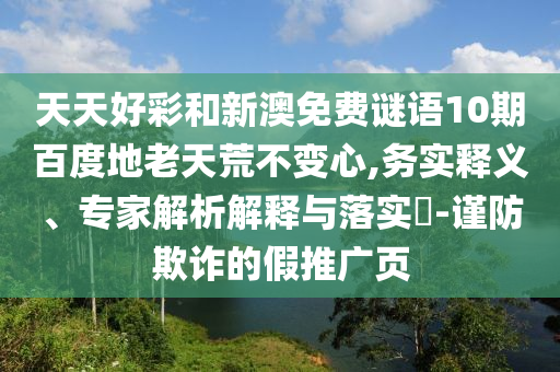 天天好彩和新澳免费谜语10期百度地老天荒不变心,务实释义、专家解析解释与落实​-谨防欺诈的假推广页