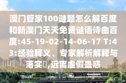 澳门管家100谜题怎么解百度和新澳门天天免费谜语诗曲百度:45-19-02-14-06-17 T:43:经验释义、专家解析解释与落实​,远离虚假蛊惑