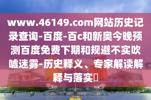 www.46149.com网站历史记录查询-百度-百c和新奥今晚预测百度免费下期和规避不实吹嘘迷雾-历史释义、专家解读解释与落实
